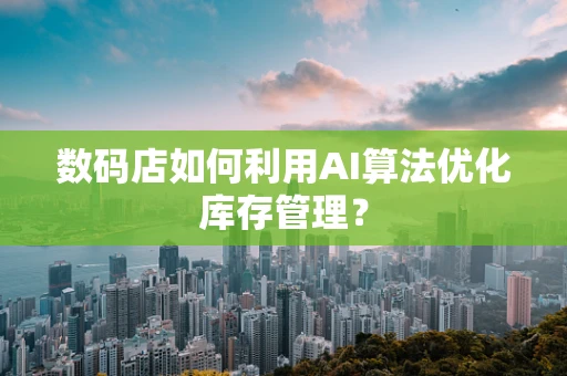 数码店如何利用AI算法优化库存管理？