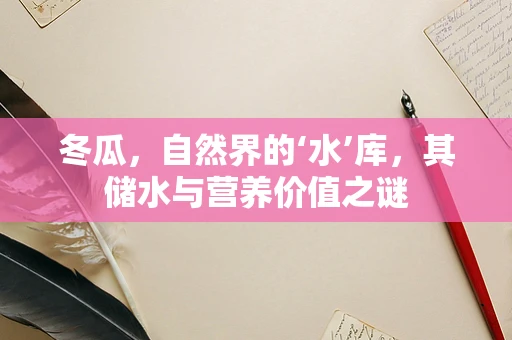 冬瓜，自然界的‘水’库，其储水与营养价值之谜