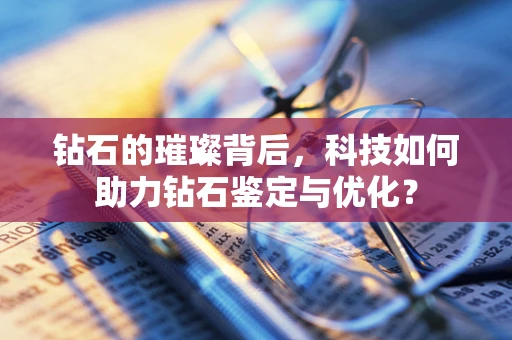 钻石的璀璨背后，科技如何助力钻石鉴定与优化？