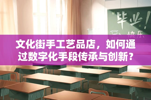 文化街手工艺品店，如何通过数字化手段传承与创新？