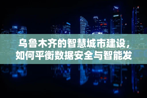 乌鲁木齐的智慧城市建设，如何平衡数据安全与智能发展？