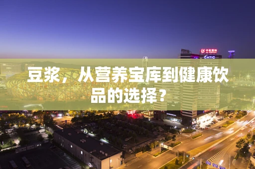 豆浆，从营养宝库到健康饮品的选择？
