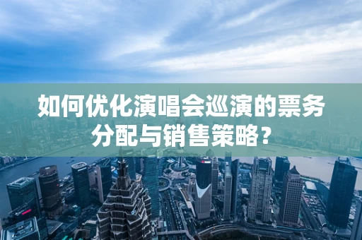 如何优化演唱会巡演的票务分配与销售策略？