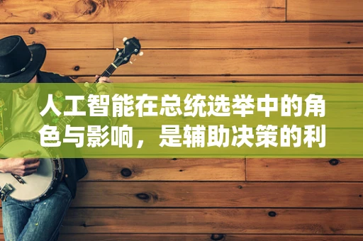 人工智能在总统选举中的角色与影响，是辅助决策的利器，还是数据操控的隐患？