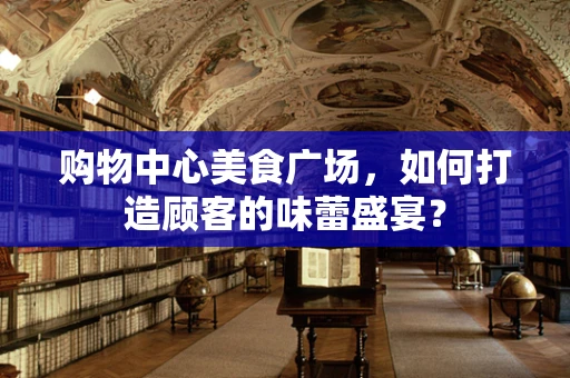 购物中心美食广场，如何打造顾客的味蕾盛宴？