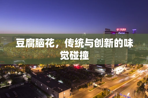 豆腐脑花，传统与创新的味觉碰撞