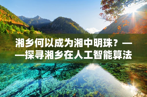 湘乡何以成为湘中明珠？——探寻湘乡在人工智能算法中的独特价值