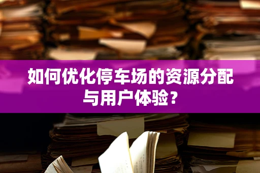如何优化停车场的资源分配与用户体验？