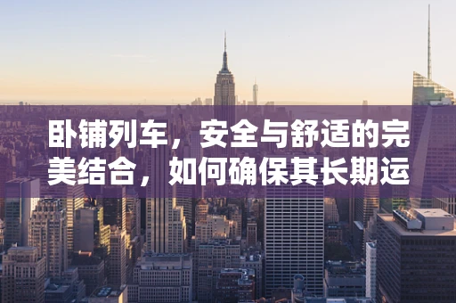 卧铺列车，安全与舒适的完美结合，如何确保其长期运营的可持续性？