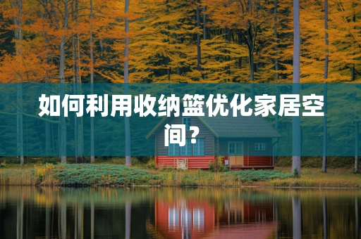 如何利用收纳篮优化家居空间？