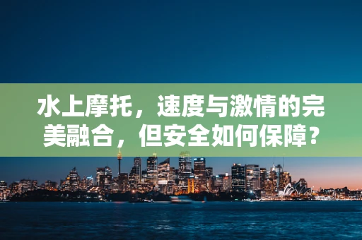 水上摩托，速度与激情的完美融合，但安全如何保障？