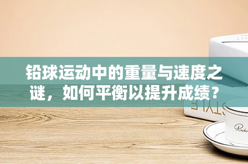 铅球运动中的重量与速度之谜，如何平衡以提升成绩？