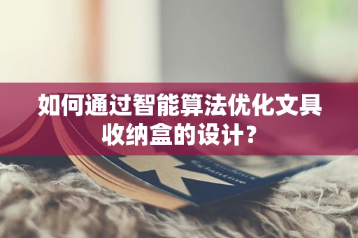 如何通过智能算法优化文具收纳盒的设计？