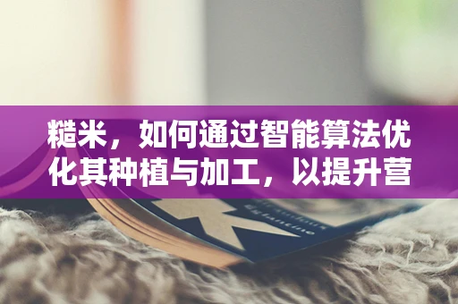 糙米，如何通过智能算法优化其种植与加工，以提升营养价值？
