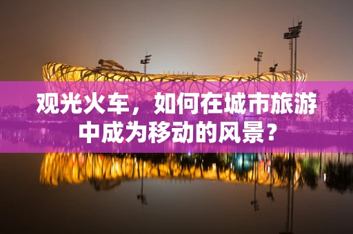 观光火车，如何在城市旅游中成为移动的风景？