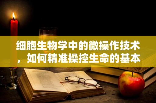 细胞生物学中的微操作技术，如何精准操控生命的基本单位？