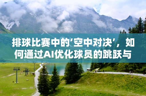排球比赛中的‘空中对决’，如何通过AI优化球员的跳跃与扣球策略？