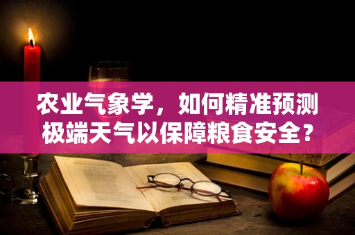 农业气象学，如何精准预测极端天气以保障粮食安全？
