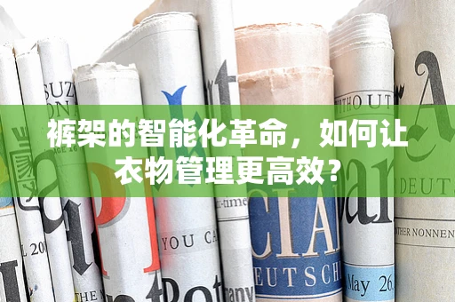 裤架的智能化革命，如何让衣物管理更高效？