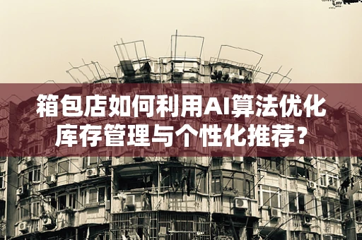 箱包店如何利用AI算法优化库存管理与个性化推荐？