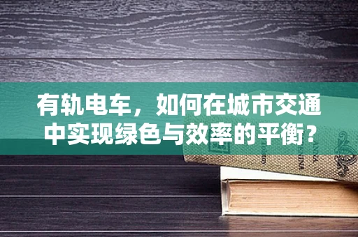 有轨电车，如何在城市交通中实现绿色与效率的平衡？