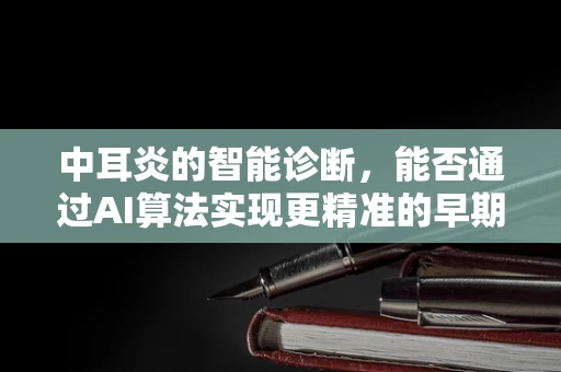 中耳炎的智能诊断，能否通过AI算法实现更精准的早期识别？