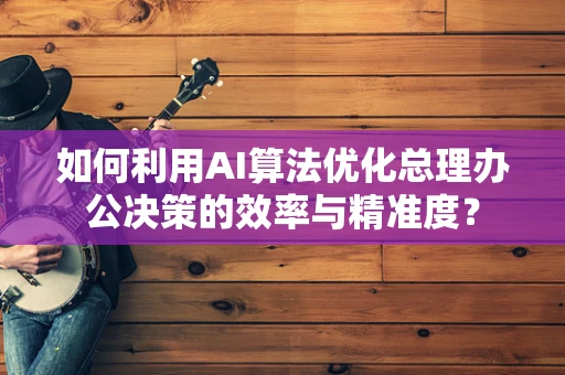 如何利用AI算法优化总理办公决策的效率与精准度？