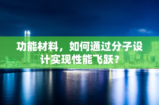 功能材料，如何通过分子设计实现性能飞跃？