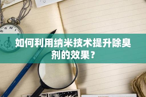 如何利用纳米技术提升除臭剂的效果？