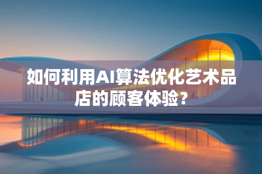 如何利用AI算法优化艺术品店的顾客体验？