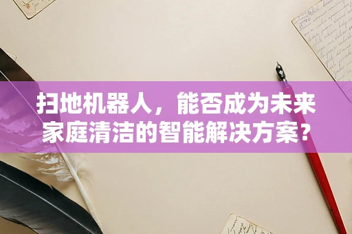 扫地机器人，能否成为未来家庭清洁的智能解决方案？