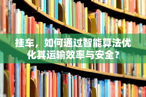 挂车，如何通过智能算法优化其运输效率与安全？