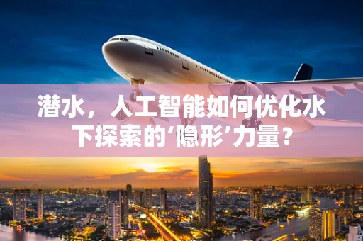 潜水，人工智能如何优化水下探索的‘隐形’力量？