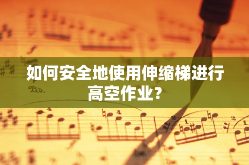 如何安全地使用伸缩梯进行高空作业？
