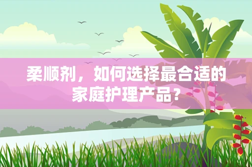 柔顺剂，如何选择最合适的家庭护理产品？