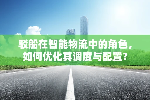 驳船在智能物流中的角色，如何优化其调度与配置？