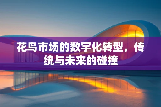 花鸟市场的数字化转型，传统与未来的碰撞