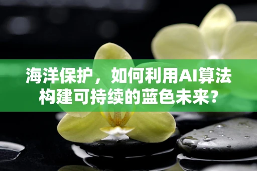 海洋保护，如何利用AI算法构建可持续的蓝色未来？