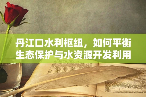 丹江口水利枢纽，如何平衡生态保护与水资源开发利用？