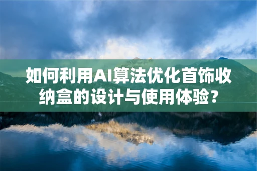 如何利用AI算法优化首饰收纳盒的设计与使用体验？