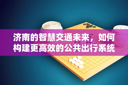 济南的智慧交通未来，如何构建更高效的公共出行系统？