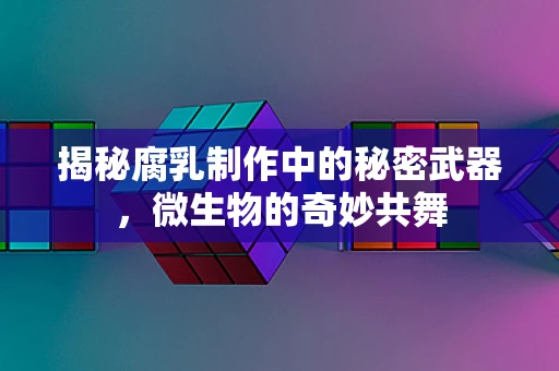 揭秘腐乳制作中的秘密武器，微生物的奇妙共舞