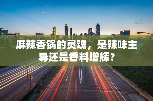 麻辣香锅的灵魂，是辣味主导还是香料增辉？