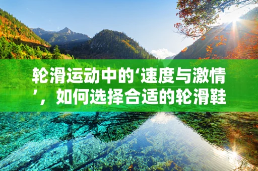 轮滑运动中的‘速度与激情’，如何选择合适的轮滑鞋？
