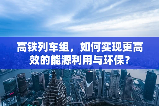 高铁列车组，如何实现更高效的能源利用与环保？