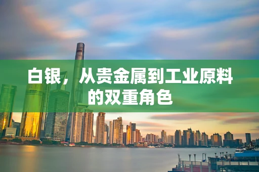 白银，从贵金属到工业原料的双重角色