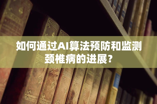 如何通过AI算法预防和监测颈椎病的进展？
