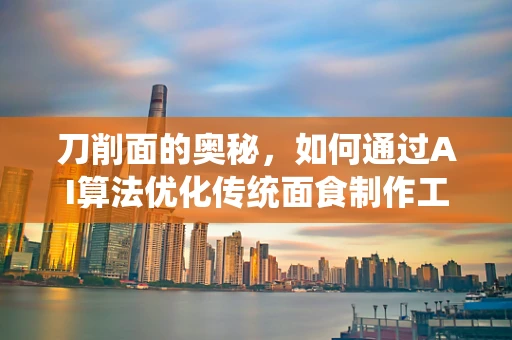 刀削面的奥秘，如何通过AI算法优化传统面食制作工艺？