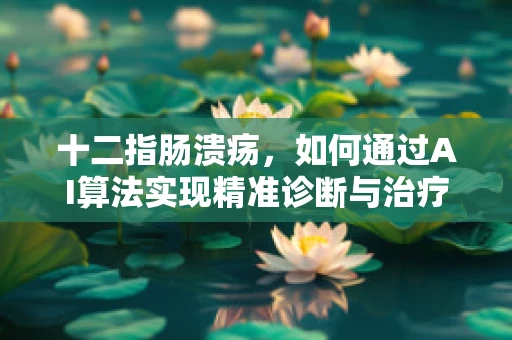 十二指肠溃疡，如何通过AI算法实现精准诊断与治疗？
