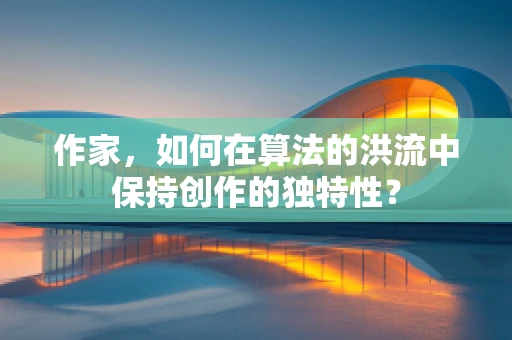作家，如何在算法的洪流中保持创作的独特性？